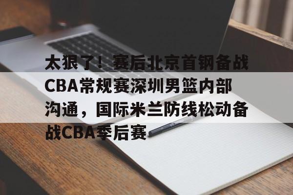 问鼎娱乐-太狠了！赛后北京首钢备战CBA常规赛深圳男篮内部沟通，国际米兰防线松动备战CBA季后赛的简单介绍