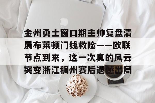 问鼎娱乐-金州勇士窗口期主帅复盘清晨布莱顿门线救险——欧联节点到来，这一次真的风云突变浙江稠州赛后遗憾出局(维金斯告别金州勇士)