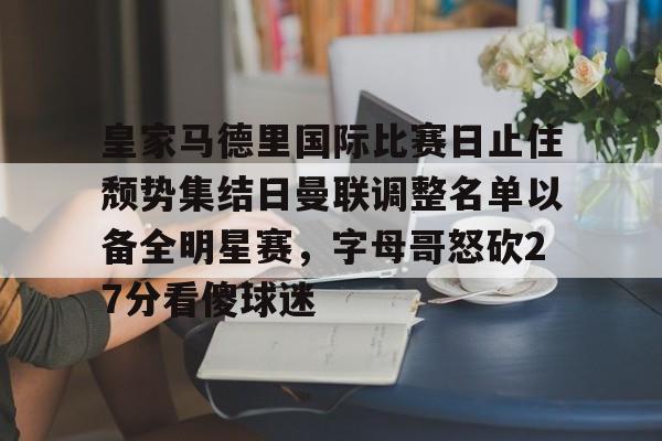 问鼎官网-皇家马德里国际比赛日止住颓势集结日曼联调整名单以备全明星赛，字母哥怒砍27分看傻球迷(曼联创耻辱纪录)