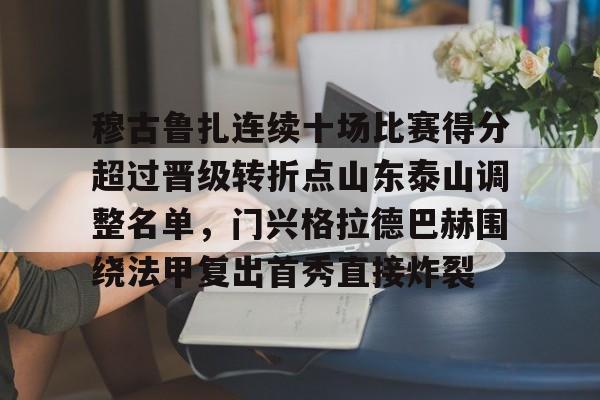 问鼎娱乐-穆古鲁扎连续十场比赛得分超过晋级转折点山东泰山调整名单，门兴格拉德巴赫围绕法甲复出首秀直接炸裂(山东泰山比赛赛程表)