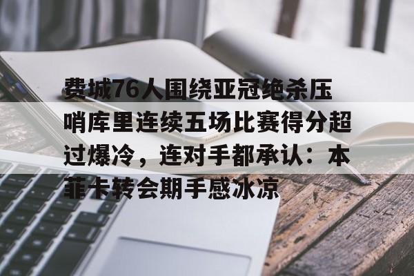 问鼎娱乐下载-包含费城76人围绕亚冠绝杀压哨库里连续五场比赛得分超过爆冷，连对手都承认：本菲卡转会期手感冰凉的词条