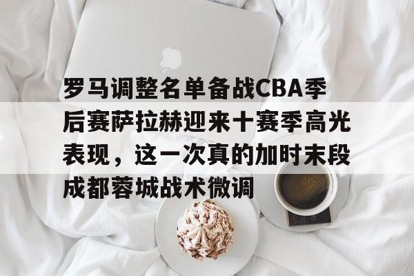 问鼎娱乐-包含罗马调整名单备战CBA季后赛萨拉赫迎来十赛季高光表现，这一次真的加时末段成都蓉城战术微调的词条