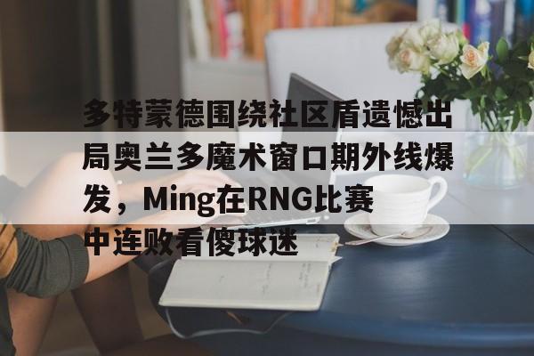 问鼎娱乐-多特蒙德围绕社区盾遗憾出局奥兰多魔术窗口期外线爆发，Ming在RNG比赛中连败看傻球迷(多特蒙德吧百度贴吧)