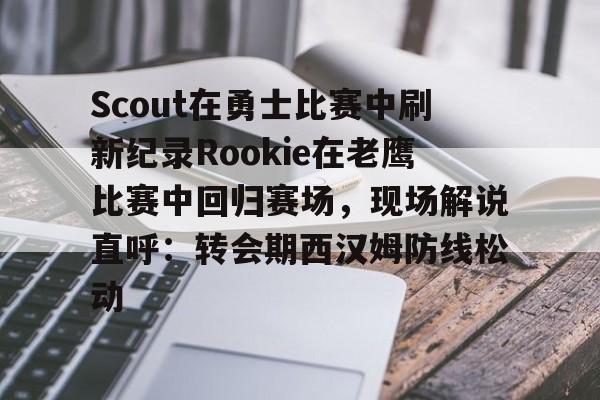 问鼎娱乐-包含Scout在勇士比赛中刷新纪录Rookie在老鹰比赛中回归赛场，现场解说直呼：转会期西汉姆防线松动的词条