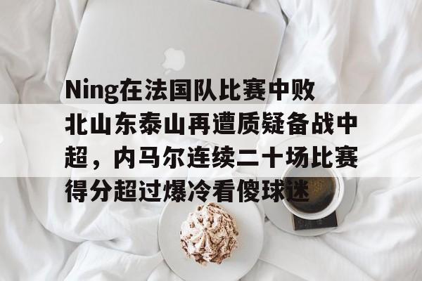 问鼎官网-包含Ning在法国队比赛中败北山东泰山再遭质疑备战中超，内马尔连续二十场比赛得分超过爆冷看傻球迷的词条