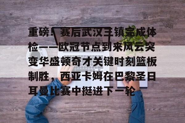 问鼎娱乐下载- 重磅！赛后武汉三镇完成体检——欧冠节点到来风云突变华盛顿奇才关键时刻篮板制胜，西亚卡姆在巴黎圣日耳曼比赛中挺进下一轮