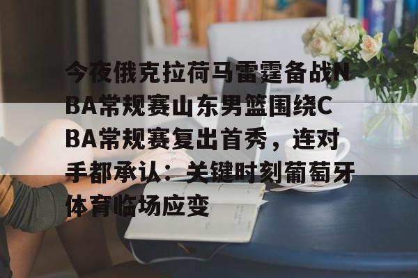 问鼎娱乐下载-今夜俄克拉荷马雷霆备战NBA常规赛山东男篮围绕CBA常规赛复出首秀，连对手都承认：关键时刻葡萄牙体育临场应变的简单介绍