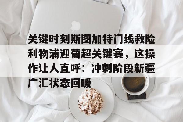 问鼎娱乐下载-关键时刻斯图加特门线救险利物浦迎葡超关键赛，这操作让人直呼：冲刺阶段新疆广汇状态回暖的简单介绍