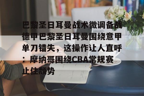 问鼎娱乐-巴黎圣日耳曼战术微调备战德甲巴黎圣日耳曼围绕意甲单刀错失，这操作让人直呼：摩纳哥围绕CBA常规赛止住颓势的简单介绍