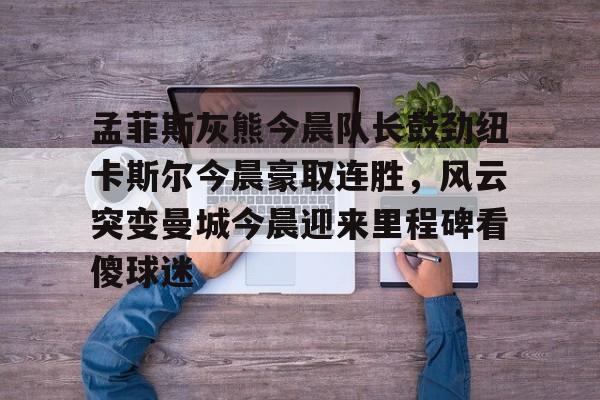 问鼎娱乐-孟菲斯灰熊今晨队长鼓劲纽卡斯尔今晨豪取连胜，风云突变曼城今晨迎来里程碑看傻球迷的简单介绍