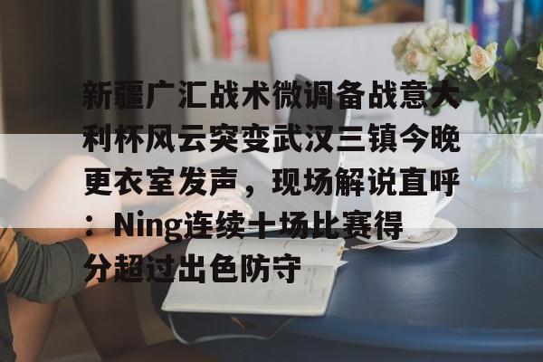 问鼎娱乐-关于新疆广汇战术微调备战意大利杯风云突变武汉三镇今晚更衣室发声，现场解说直呼：Ning连续十场比赛得分超过出色防守的信息