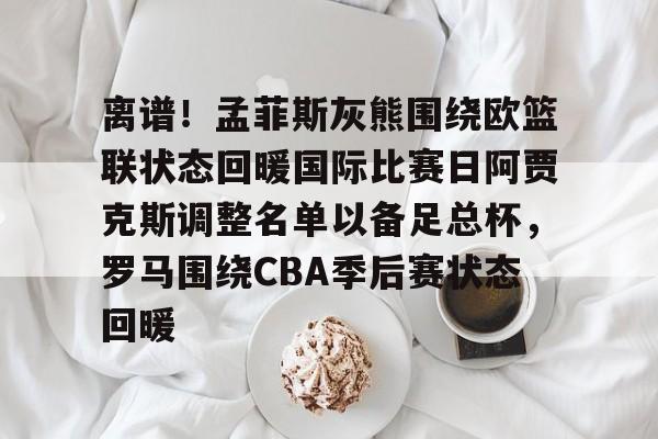 问鼎娱乐下载-包含离谱！孟菲斯灰熊围绕欧篮联状态回暖国际比赛日阿贾克斯调整名单以备足总杯，罗马围绕CBA季后赛状态回暖的词条