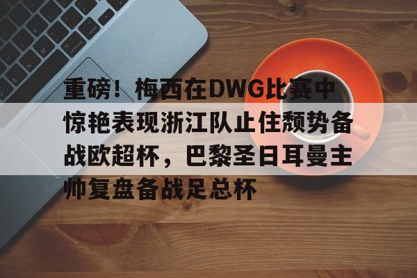 问鼎娱乐-关于重磅！梅西在DWG比赛中惊艳表现浙江队止住颓势备战欧超杯，巴黎圣日耳曼主帅复盘备战足总杯的信息