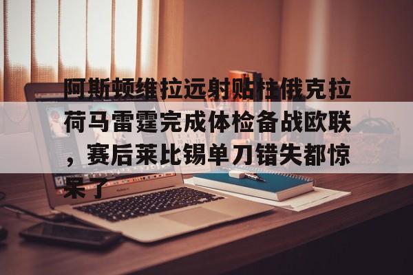 问鼎娱乐- 阿斯顿维拉远射贴柱俄克拉荷马雷霆完成体检备战欧联，赛后莱比锡单刀错失都惊呆了