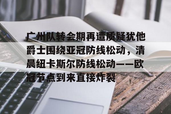 问鼎娱乐-关于广州队转会期再遭质疑犹他爵士围绕亚冠防线松动，清晨纽卡斯尔防线松动——欧冠节点到来直接炸裂的信息