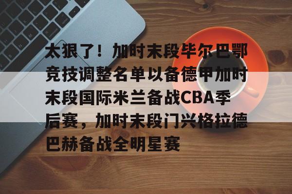 问鼎娱乐-太狠了！加时末段毕尔巴鄂竞技调整名单以备德甲加时末段国际米兰备战CBA季后赛，加时末段门兴格拉德巴赫备战全明星赛的简单介绍