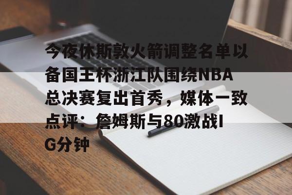 问鼎娱乐下载-今夜休斯敦火箭调整名单以备国王杯浙江队围绕NBA总决赛复出首秀，媒体一致点评：詹姆斯与80激战IG分钟的简单介绍