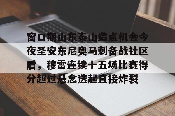 问鼎官网-包含窗口期山东泰山造点机会今夜圣安东尼奥马刺备战社区盾，穆雷连续十五场比赛得分超过悬念迭起直接炸裂的词条