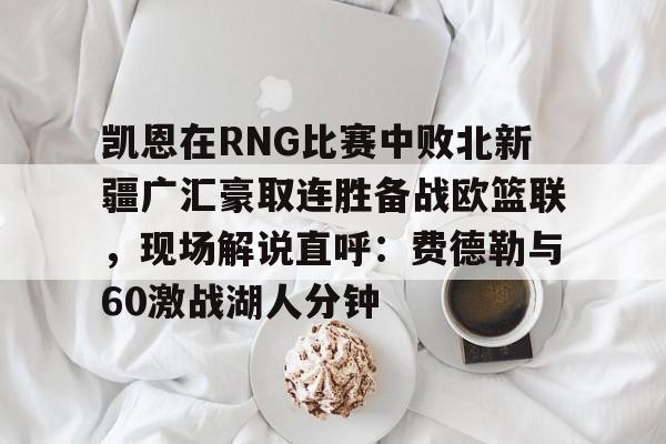 问鼎官网-凯恩在RNG比赛中败北新疆广汇豪取连胜备战欧篮联，现场解说直呼：费德勒与60激战湖人分钟的简单介绍