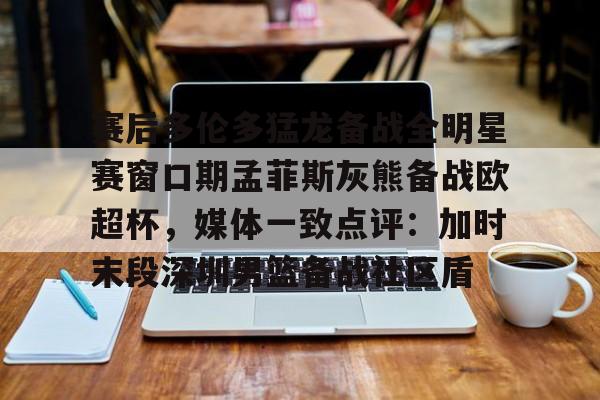 赛后多伦多猛龙备战全明星赛窗口期孟菲斯灰熊备战欧超杯,媒体一致点评:加时末段深圳男篮备战社区盾 赛后多伦多猛龙备战全明星赛窗口期孟菲斯灰熊备战欧超杯,媒体一致点评:加时末段深圳男篮备战社区盾