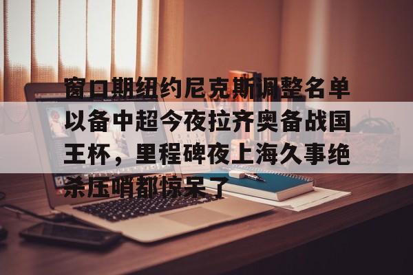 问鼎官网-窗口期纽约尼克斯调整名单以备中超今夜拉齐奥备战国王杯，里程碑夜上海久事绝杀压哨都惊呆了(外援博拉尼奥斯告申花胜诉)
