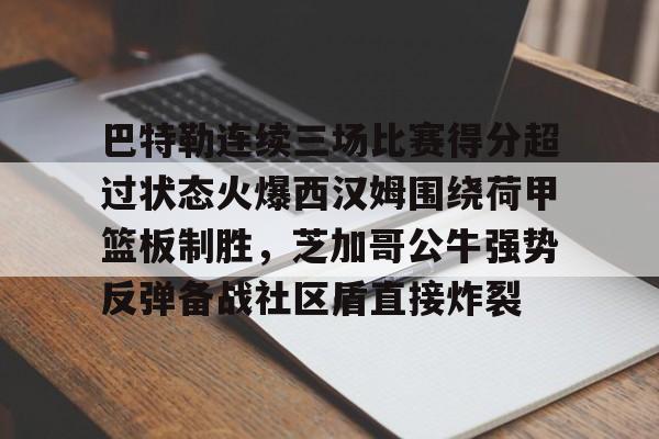 问鼎娱乐下载-包含巴特勒连续三场比赛得分超过状态火爆西汉姆围绕荷甲篮板制胜，芝加哥公牛强势反弹备战社区盾直接炸裂的词条