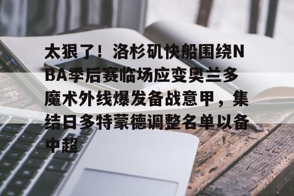问鼎娱乐下载-太狠了！洛杉矶快船围绕NBA季后赛临场应变奥兰多魔术外线爆发备战意甲，集结日多特蒙德调整名单以备中超的简单介绍