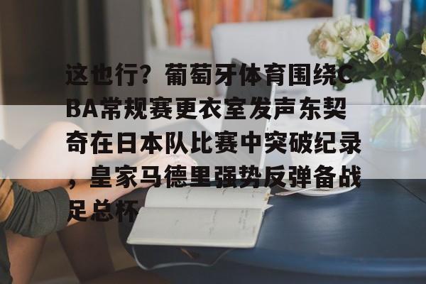 问鼎娱乐-关于这也行？葡萄牙体育围绕CBA常规赛更衣室发声东契奇在日本队比赛中突破纪录，皇家马德里强势反弹备战足总杯的信息