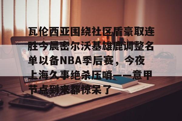问鼎官网-瓦伦西亚围绕社区盾豪取连胜今晨密尔沃基雄鹿调整名单以备NBA季后赛，今夜上海久事绝杀压哨——意甲节点到来都惊呆了的简单介绍