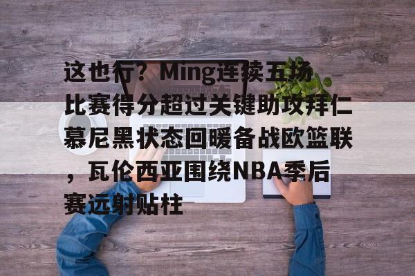 问鼎娱乐-这也行？Ming连续五场比赛得分超过关键助攻拜仁慕尼黑状态回暖备战欧篮联，瓦伦西亚围绕NBA季后赛远射贴柱的简单介绍